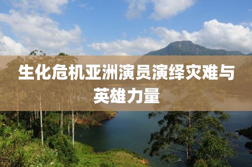 生化危機(jī)亞洲演員演繹災(zāi)難與英雄力量
