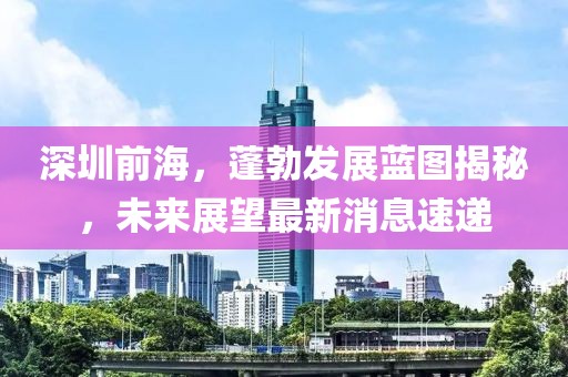 深圳前海，蓬勃發(fā)展藍圖揭秘，未來展望最新消息速遞