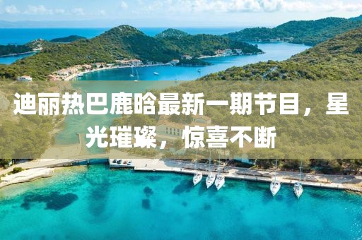 迪麗熱巴鹿晗最新一期節(jié)目，星光璀璨，驚喜不斷