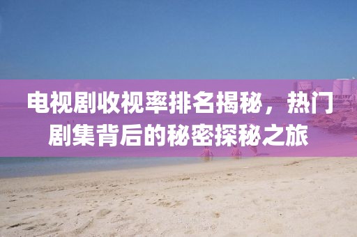 電視劇收視率排名揭秘，熱門劇集背后的秘密探秘之旅