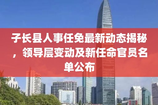 子長(zhǎng)縣人事任免最新動(dòng)態(tài)揭秘，領(lǐng)導(dǎo)層變動(dòng)及新任命官員名單公布
