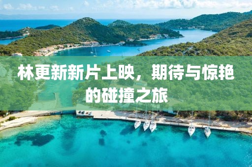 林更新新片上映，期待與驚艷的碰撞之旅