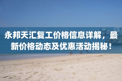 永邦天匯復工價格信息詳解，最新價格動態(tài)及優(yōu)惠活動揭秘！