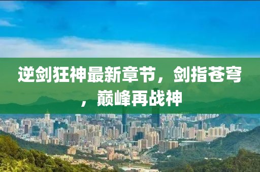 逆劍狂神最新章節(jié)，劍指蒼穹，巔峰再戰(zhàn)神
