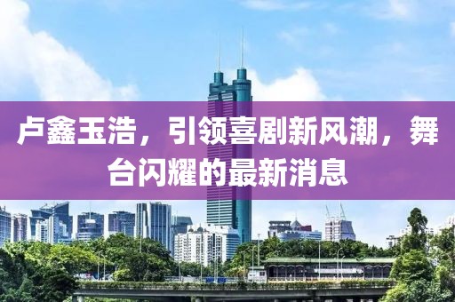 盧鑫玉浩，引領喜劇新風潮，舞臺閃耀的最新消息