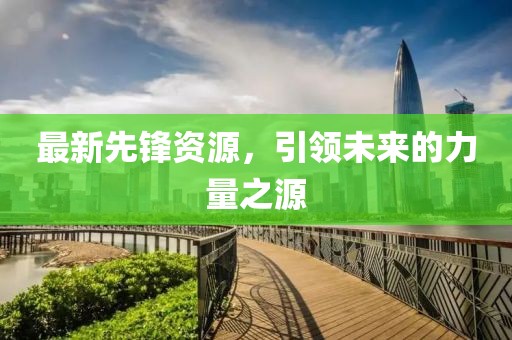 最新先鋒資源，引領(lǐng)未來的力量之源