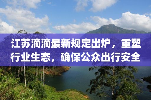 江蘇滴滴最新規(guī)定出爐，重塑行業(yè)生態(tài)，確保公眾出行安全