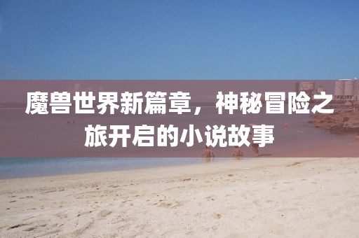 魔獸世界新篇章，神秘冒險之旅開啟的小說故事