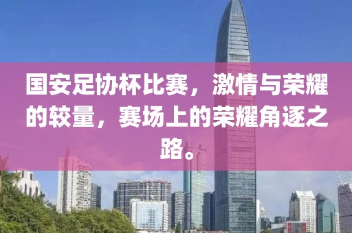 國(guó)安足協(xié)杯比賽，激情與榮耀的較量，賽場(chǎng)上的榮耀角逐之路。