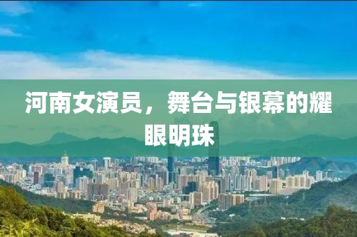 河南女演員，舞臺與銀幕的耀眼明珠