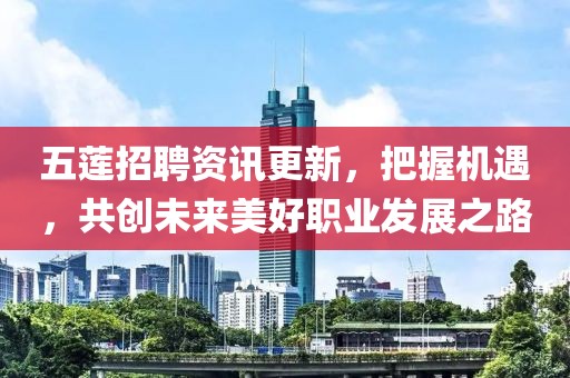 五蓮招聘資訊更新，把握機(jī)遇，共創(chuàng)未來美好職業(yè)發(fā)展之路