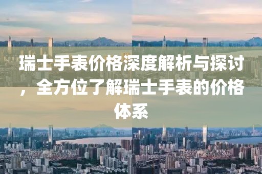 瑞士手表價(jià)格深度解析與探討，全方位了解瑞士手表的價(jià)格體系