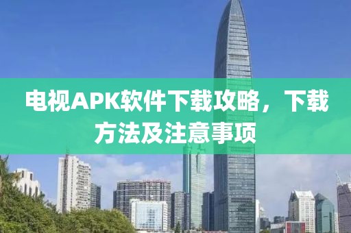 電視APK軟件下載攻略，下載方法及注意事項(xiàng)
