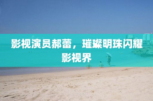 影視演員郝蕾，璀璨明珠閃耀影視界