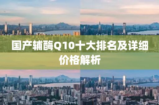 國產(chǎn)輔酶Q10十大排名及詳細(xì)價格解析