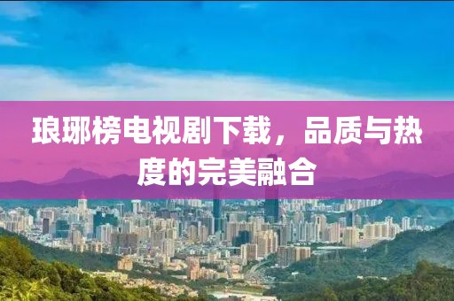 瑯琊榜電視劇下載，品質(zhì)與熱度的完美融合