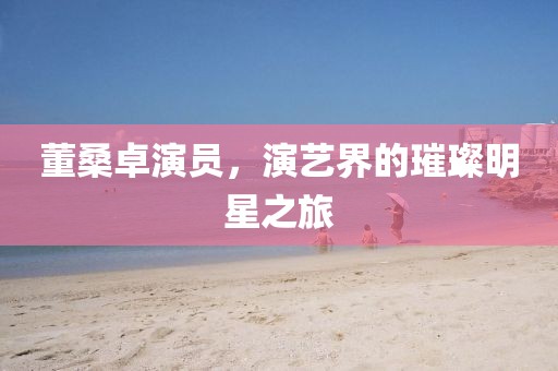 董桑卓演員，演藝界的璀璨明星之旅
