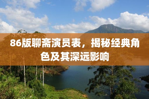 86版聊齋演員表，揭秘經(jīng)典角色及其深遠(yuǎn)影響