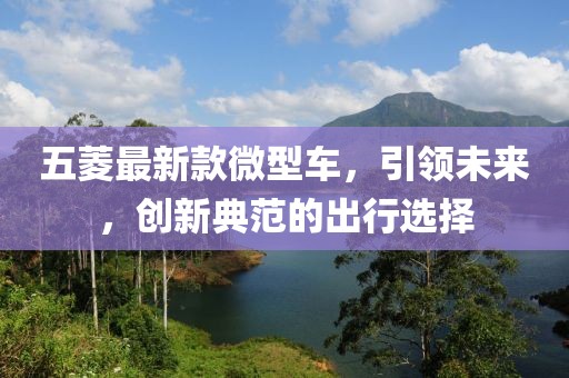 五菱最新款微型車，引領(lǐng)未來(lái)，創(chuàng)新典范的出行選擇