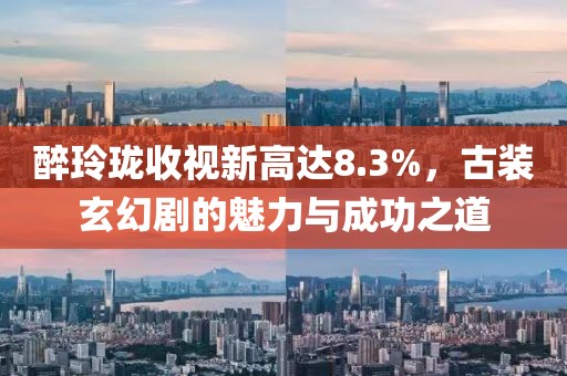 醉玲瓏收視新高達(dá)8.3%，古裝玄幻劇的魅力與成功之道
