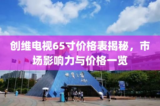 創(chuàng)維電視65寸價(jià)格表揭秘，市場(chǎng)影響力與價(jià)格一覽