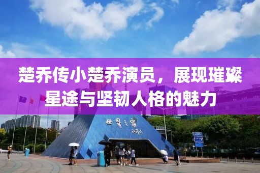 楚喬傳小楚喬演員，展現(xiàn)璀璨星途與堅(jiān)韌人格的魅力