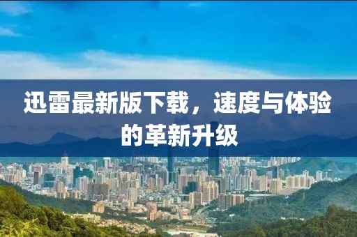 迅雷最新版下載，速度與體驗(yàn)的革新升級