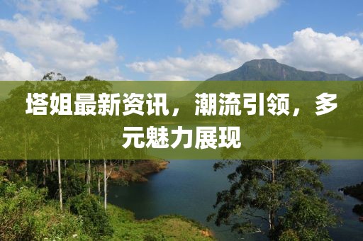 塔姐最新資訊，潮流引領，多元魅力展現(xiàn)