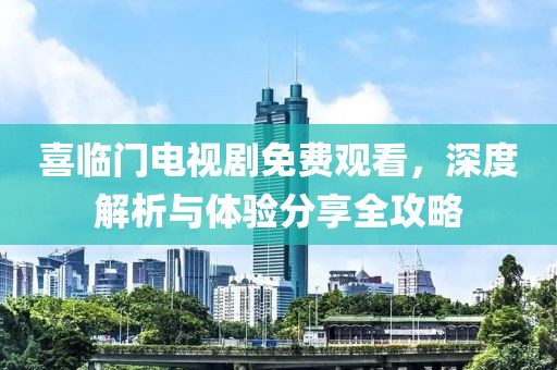 喜臨門電視劇免費觀看，深度解析與體驗分享全攻略