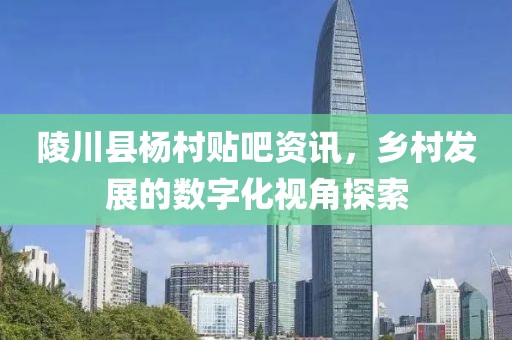 陵川縣楊村貼吧資訊，鄉(xiāng)村發(fā)展的數(shù)字化視角探索