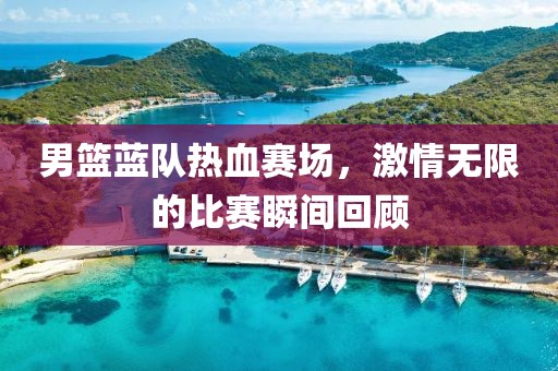 男籃藍隊熱血賽場，激情無限的比賽瞬間回顧