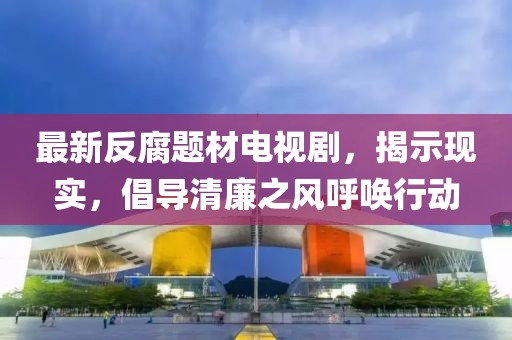 最新反腐題材電視劇，揭示現(xiàn)實，倡導(dǎo)清廉之風(fēng)呼喚行動