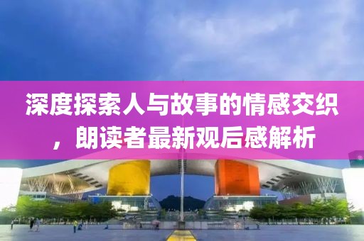 深度探索人與故事的情感交織，朗讀者最新觀后感解析