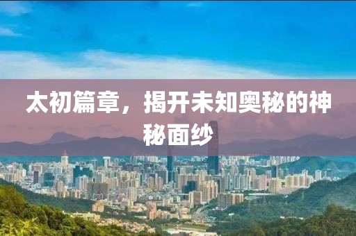 太初篇章，揭開未知奧秘的神秘面紗