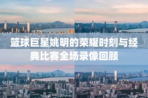 籃球巨星姚明的榮耀時刻與經(jīng)典比賽全場錄像回顧