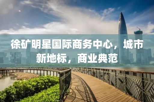 徐礦明星國際商務(wù)中心，城市新地標(biāo)，商業(yè)典范