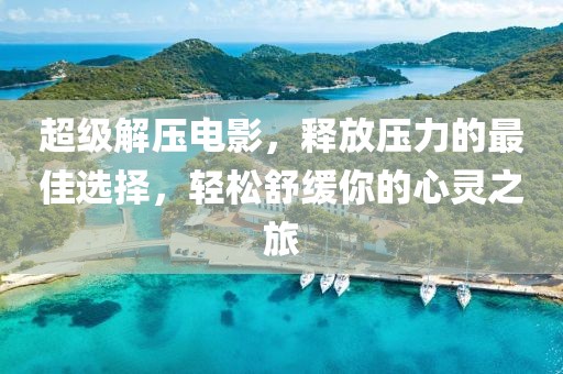 超級(jí)解壓電影，釋放壓力的最佳選擇，輕松舒緩你的心靈之旅