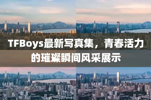 TFBoys最新寫真集，青春活力的璀璨瞬間風(fēng)采展示