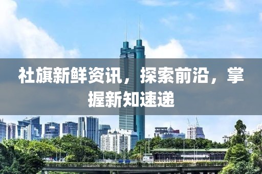 社旗新鮮資訊，探索前沿，掌握新知速遞