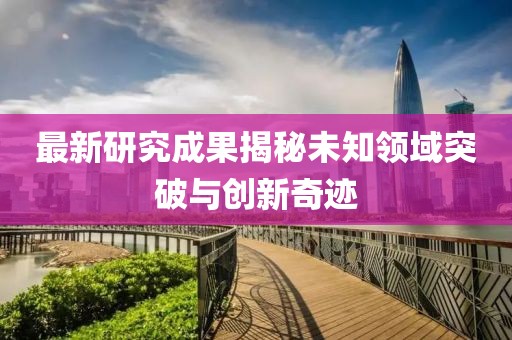 最新研究成果揭秘未知領(lǐng)域突破與創(chuàng)新奇跡