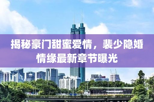 揭秘豪門甜蜜愛情，裴少隱婚情緣最新章節(jié)曝光