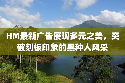HM最新廣告展現(xiàn)多元之美，突破刻板印象的黑種人風(fēng)采