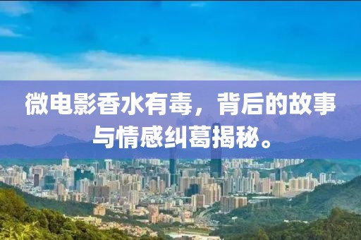 微電影香水有毒，背后的故事與情感糾葛揭秘。