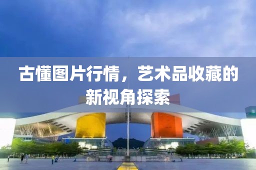 古懂圖片行情，藝術(shù)品收藏的新視角探索