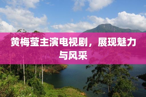 黃梅瑩主演電視劇，展現(xiàn)魅力與風(fēng)采