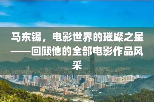 馬東錫，電影世界的璀璨之星——回顧他的全部電影作品風(fēng)采