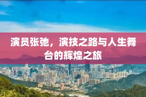 演員張弛，演技之路與人生舞臺(tái)的輝煌之旅