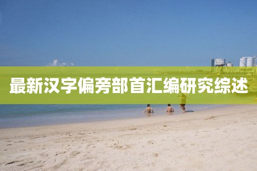 最新漢字偏旁部首匯編研究綜述