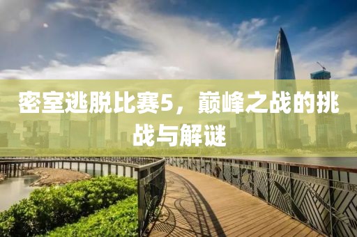 密室逃脫比賽5，巔峰之戰(zhàn)的挑戰(zhàn)與解謎