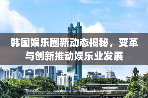 韓國(guó)娛樂(lè)圈新動(dòng)態(tài)揭秘，變革與創(chuàng)新推動(dòng)娛樂(lè)業(yè)發(fā)展